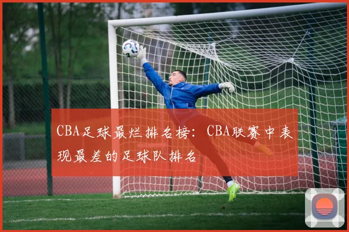 CBA足球最烂排名榜：CBA联赛中表现最差的足球队排名