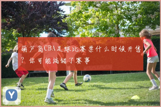 葫芦岛CBA足球比赛票什么时候开售？你可能搞错了赛事