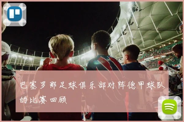 巴塞罗那足球俱乐部对阵德甲球队的比赛回顾