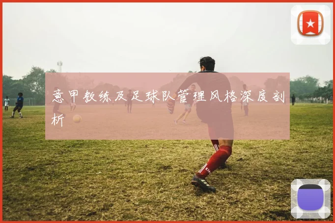 意甲教练及足球队管理风格深度剖析