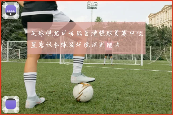 足球视觉训练能否增强球员赛中位置意识和球场环境识别能力