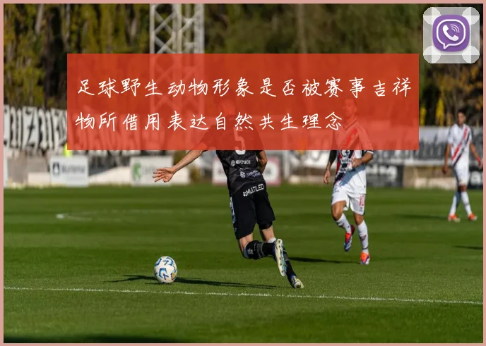 足球野生动物形象是否被赛事吉祥物所借用表达自然共生理念