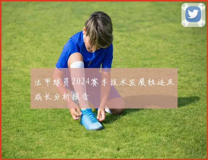 法甲球员2024赛季技术发展轨迹及成长分析报告