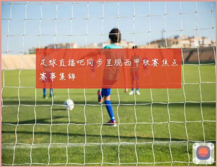 足球直播吧同步呈现西甲联赛焦点赛事集锦