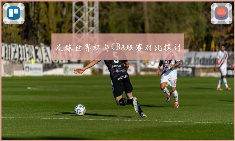 足球世界杯与CBA联赛对比探讨