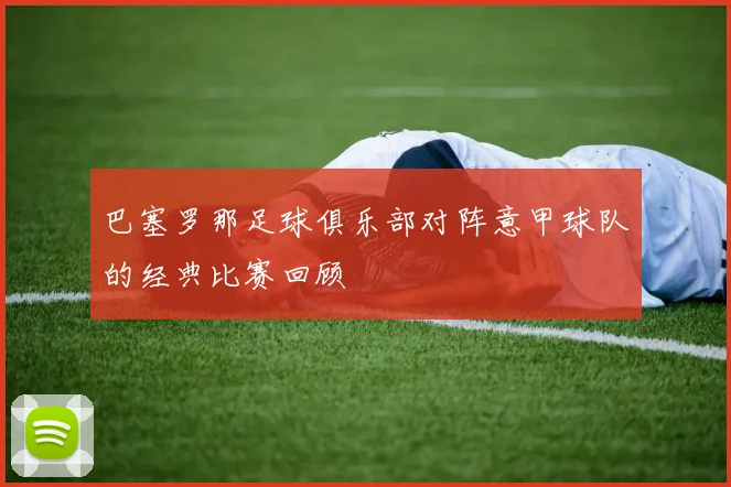 巴塞罗那足球俱乐部对阵意甲球队的经典比赛回顾