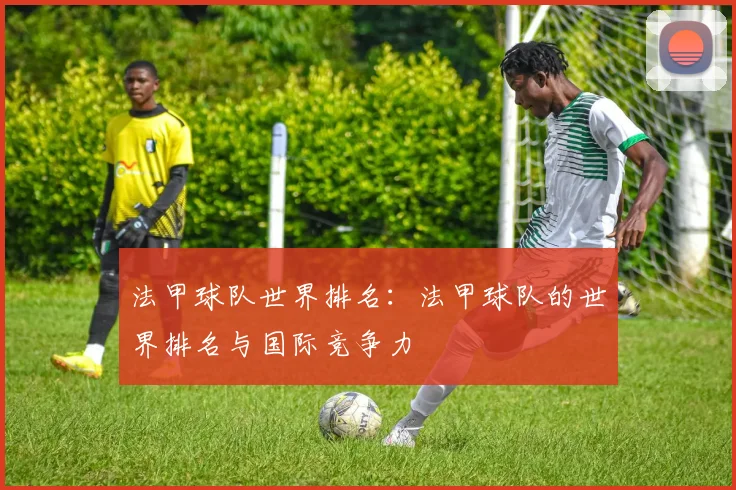 法甲球队世界排名：法甲球队的世界排名与国际竞争力