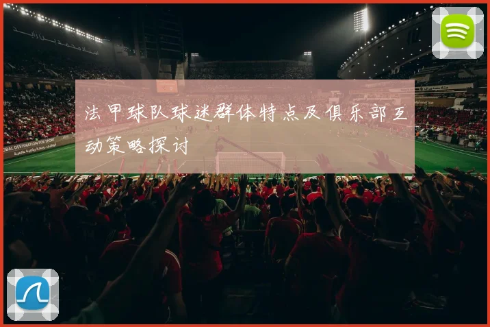 法甲球队球迷群体特点及俱乐部互动策略探讨