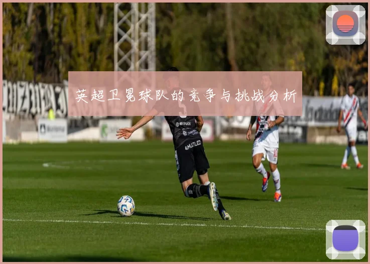 英超卫冕球队的竞争与挑战分析