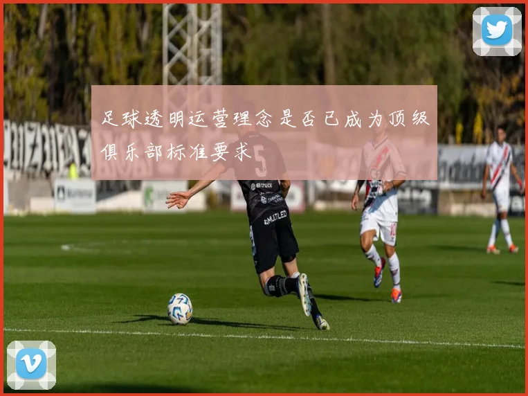 足球透明运营理念是否已成为顶级俱乐部标准要求