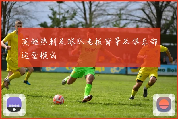 英超热刺足球队老板背景及俱乐部运营模式